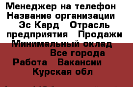 Менеджер на телефон › Название организации ­ Эс-Кард › Отрасль предприятия ­ Продажи › Минимальный оклад ­ 25 000 - Все города Работа » Вакансии   . Курская обл.